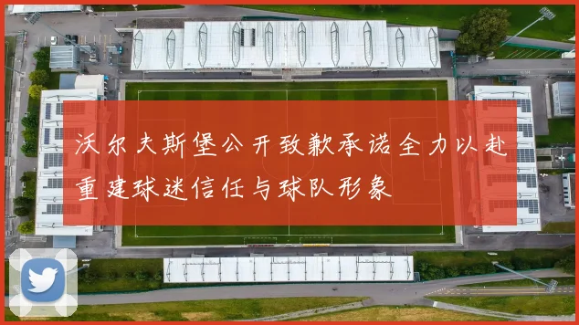 沃尔夫斯堡公开致歉承诺全力以赴重建球迷信任与球队形象