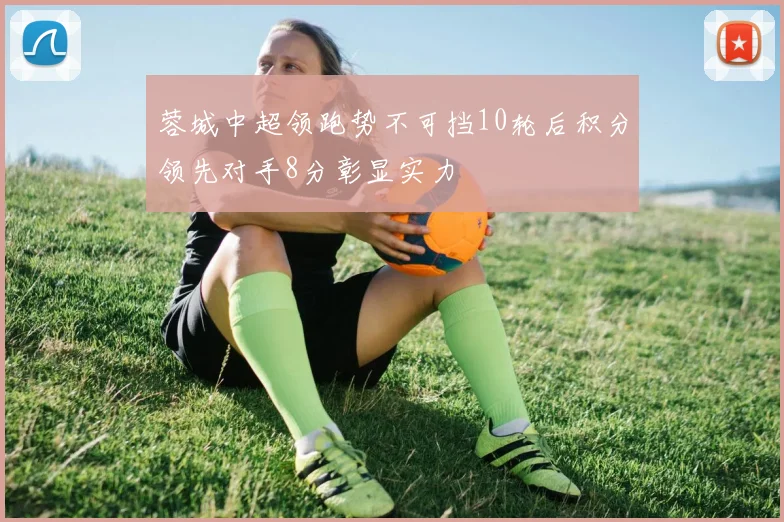蓉城中超领跑势不可挡10轮后积分领先对手8分彰显实力