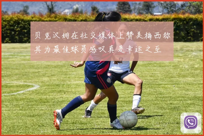 贝克汉姆在社交媒体上赞美梅西称其为最佳球员感叹真是幸运之至