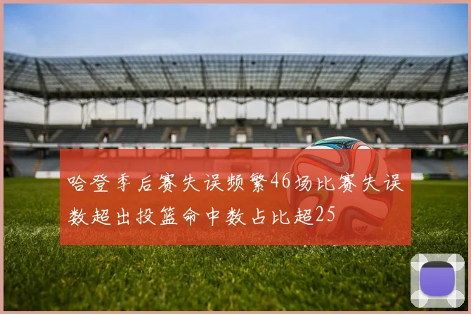 哈登季后赛失误频繁46场比赛失误数超出投篮命中数占比超25