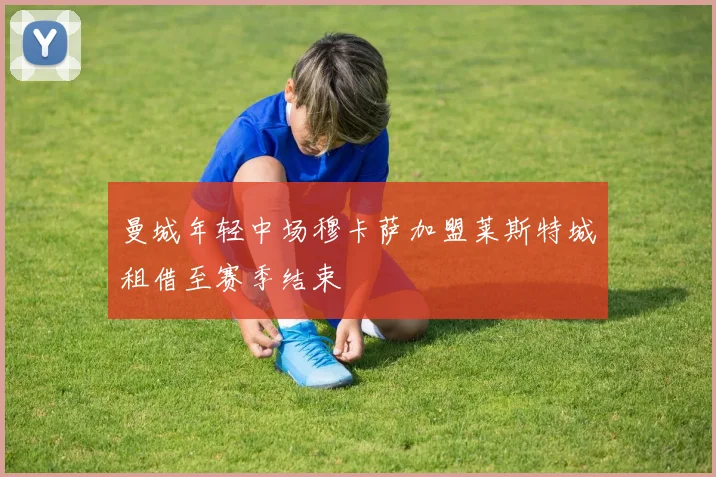 曼城年轻中场穆卡萨加盟莱斯特城租借至赛季结束