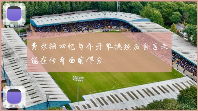 费尔顿回忆与乔丹单挑经历自言未能在传奇面前得分