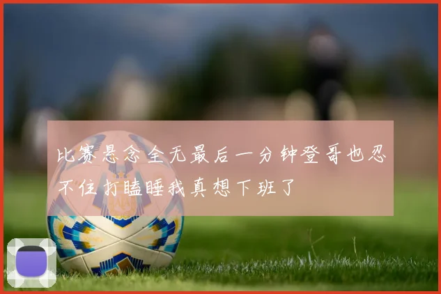 比赛悬念全无最后一分钟登哥也忍不住打瞌睡我真想下班了