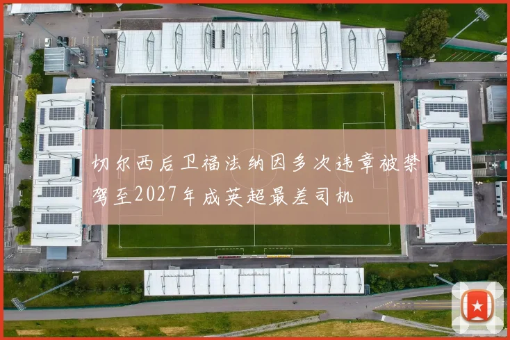 切尔西后卫福法纳因多次违章被禁驾至2027年成英超最差司机