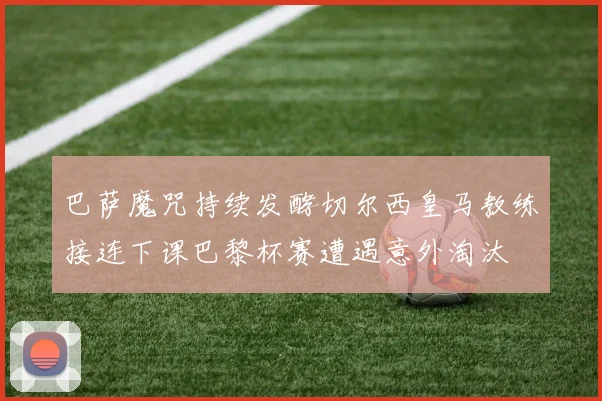 巴萨魔咒持续发酵切尔西皇马教练接连下课巴黎杯赛遭遇意外淘汰