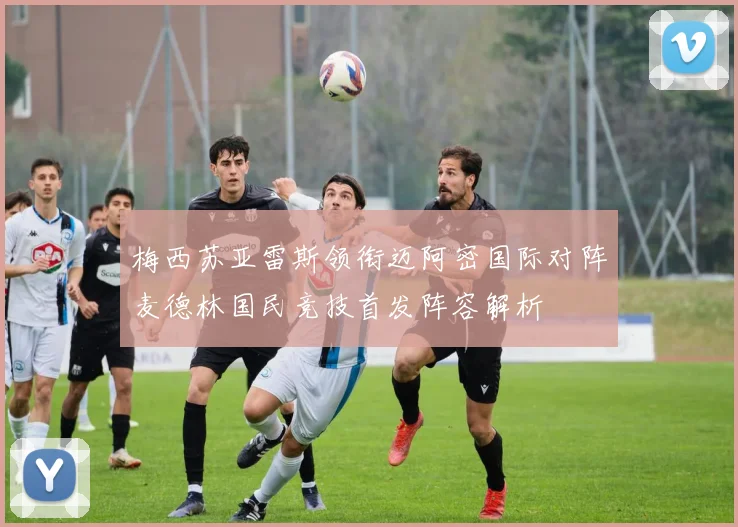 梅西苏亚雷斯领衔迈阿密国际对阵麦德林国民竞技首发阵容解析