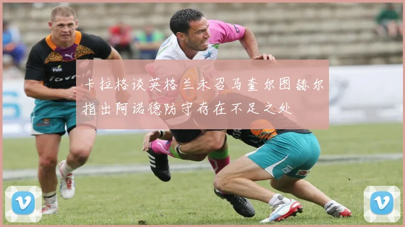 卡拉格谈英格兰未召马奎尔图赫尔指出阿诺德防守存在不足之处