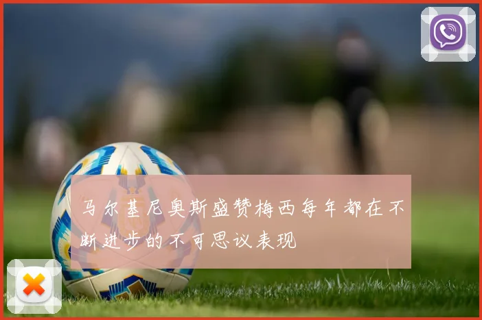 马尔基尼奥斯盛赞梅西每年都在不断进步的不可思议表现