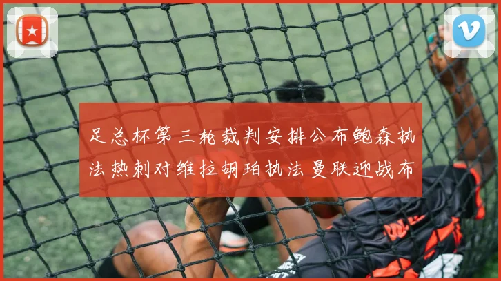 足总杯第三轮裁判安排公布鲍森执法热刺对维拉胡珀执法曼联迎战布莱顿