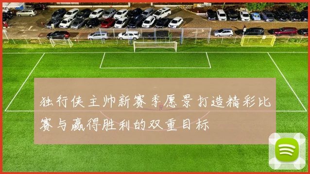 独行侠主帅新赛季愿景打造精彩比赛与赢得胜利的双重目标