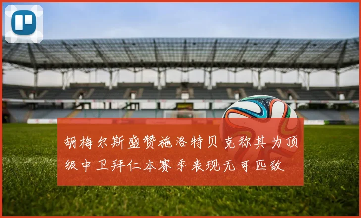 胡梅尔斯盛赞施洛特贝克称其为顶级中卫拜仁本赛季表现无可匹敌