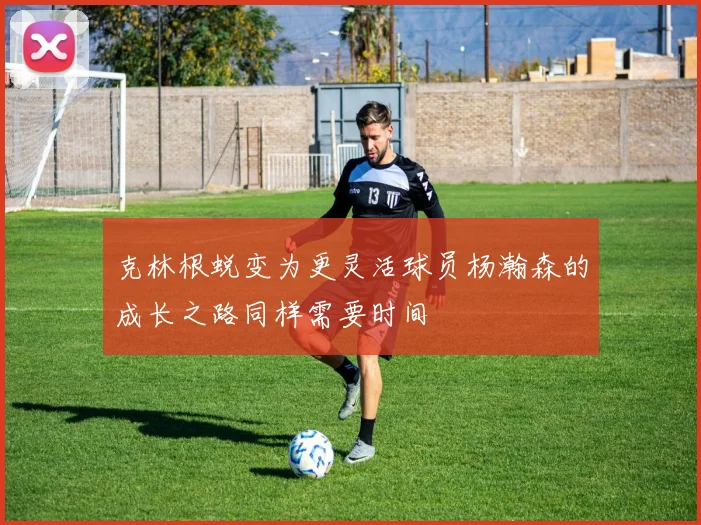 克林根蜕变为更灵活球员杨瀚森的成长之路同样需要时间
