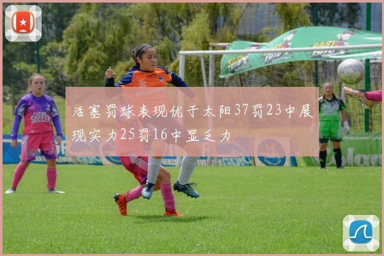 活塞罚球表现优于太阳37罚23中展现实力25罚16中显乏力