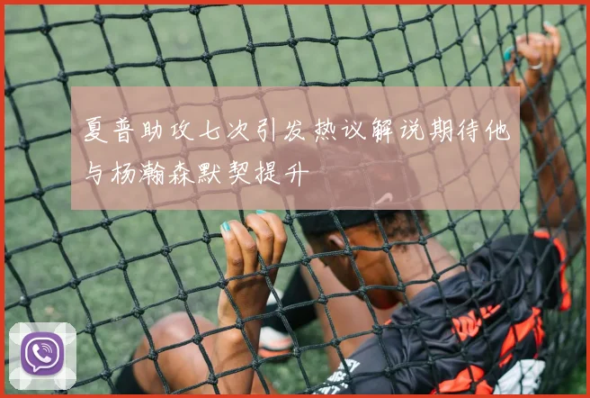 夏普助攻七次引发热议解说期待他与杨瀚森默契提升