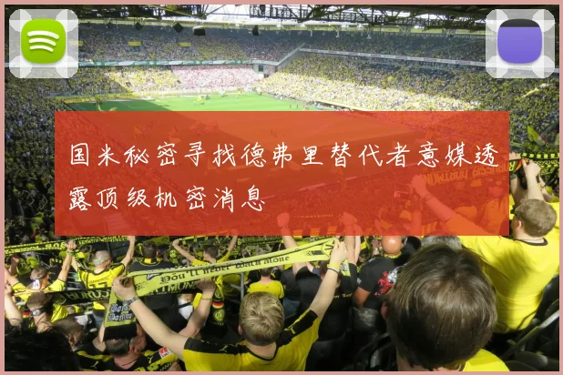 国米秘密寻找德弗里替代者意媒透露顶级机密消息