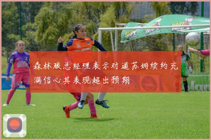 森林狼总经理表示对道苏姆续约充满信心其表现超出预期
