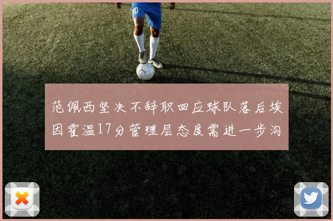 范佩西坚决不辞职回应球队落后埃因霍温17分管理层态度需进一步沟通