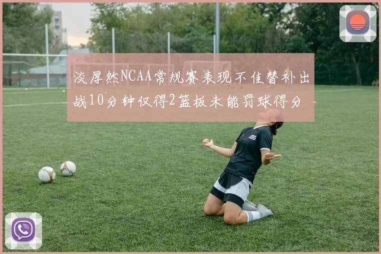 淡厚然NCAA常规赛表现不佳替补出战10分钟仅得2篮板未能罚球得分