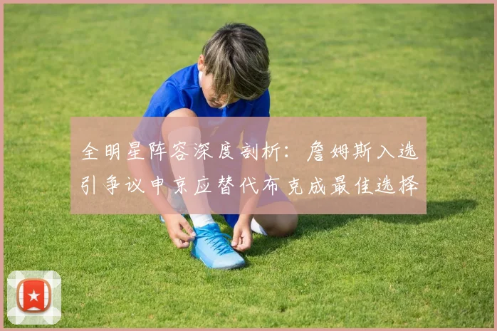 全明星阵容深度剖析：詹姆斯入选引争议申京应替代布克成最佳选择