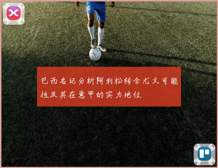 巴西名记分析阿利松转会尤文可能性及其在意甲的实力地位