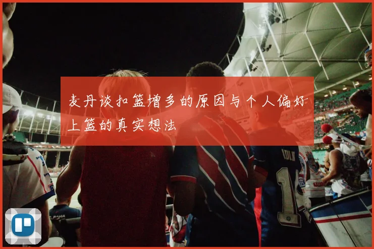 麦丹谈扣篮增多的原因与个人偏好上篮的真实想法