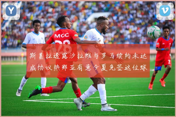斯基拉透露沙拉维与罗马续约未达成协议热那亚有意今夏免签这位球员