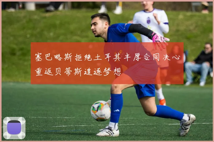 塞巴略斯拒绝土耳其丰厚合同决心重返贝蒂斯追逐梦想
