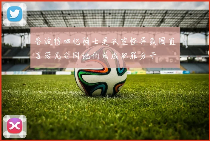 香波特回忆骑士更衣室怪异氛围直言若无合同他们或成犯罪分子