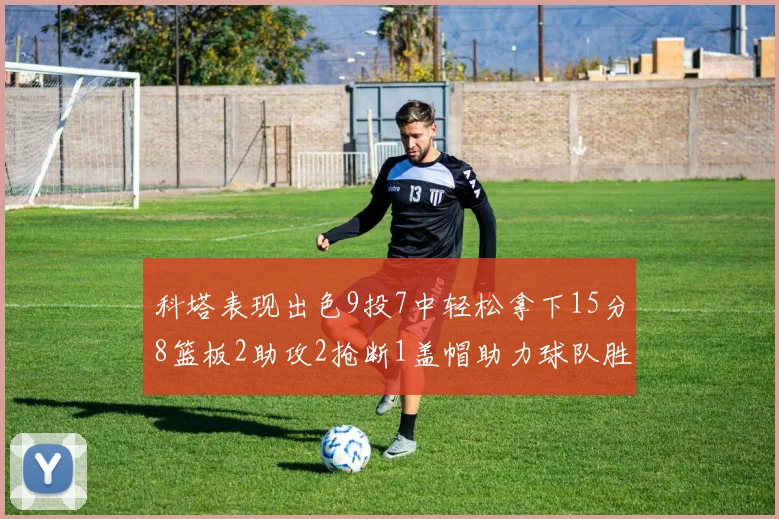 科塔表现出色9投7中轻松拿下15分8篮板2助攻2抢断1盖帽助力球队胜利